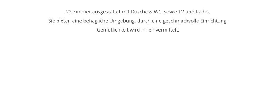 22 Zimmer ausgestattet mit Dusche & WC, sowie TV und Radio.  Sie bieten eine behagliche Umgebung, durch eine geschmackvolle Einrichtung.  Gemtlichkeit wird Ihnen vermittelt.